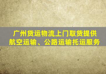 广州货运物流上门取货提供航空运输、公路运输托运服务