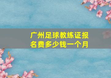 广州足球教练证报名费多少钱一个月