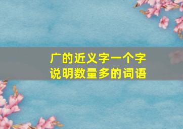 广的近义字一个字说明数量多的词语