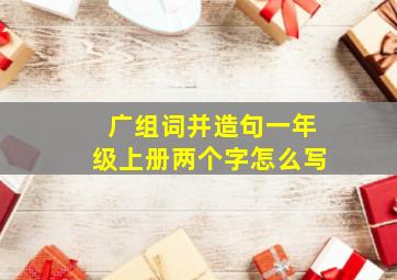 广组词并造句一年级上册两个字怎么写