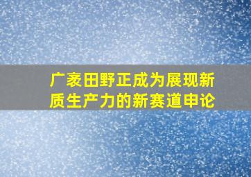 广袤田野正成为展现新质生产力的新赛道申论