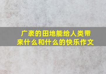 广袤的田地能给人类带来什么和什么的快乐作文