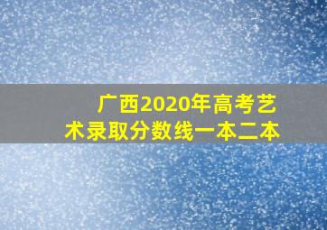 广西2020年高考艺术录取分数线一本二本