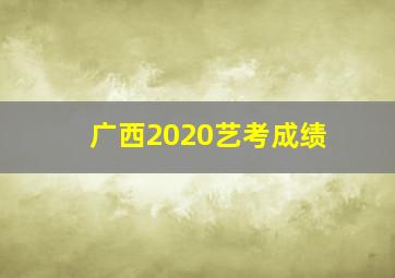 广西2020艺考成绩