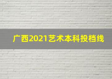 广西2021艺术本科投档线