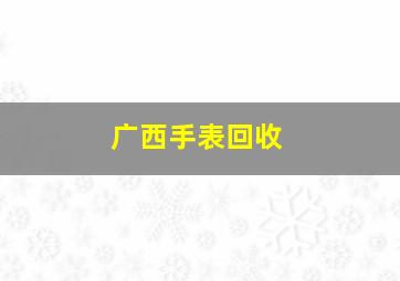 广西手表回收