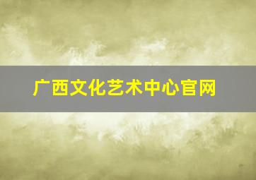 广西文化艺术中心官网