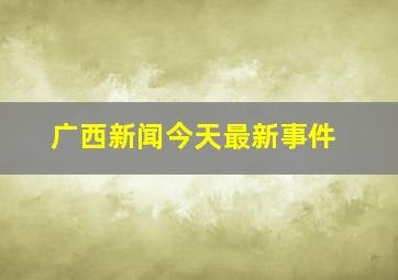 广西新闻今天最新事件