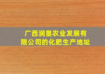 广西润垦农业发展有限公司的化肥生产地址