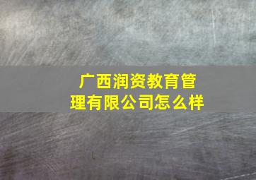 广西润资教育管理有限公司怎么样