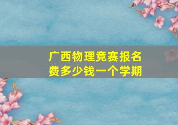 广西物理竞赛报名费多少钱一个学期