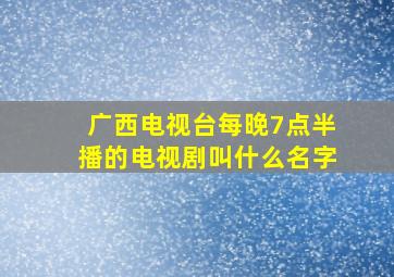 广西电视台每晚7点半播的电视剧叫什么名字