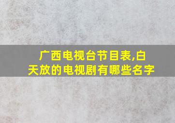 广西电视台节目表,白天放的电视剧有哪些名字