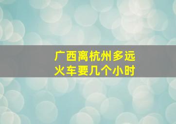 广西离杭州多远火车要几个小时