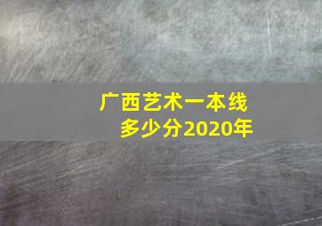 广西艺术一本线多少分2020年