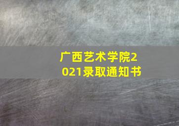 广西艺术学院2021录取通知书