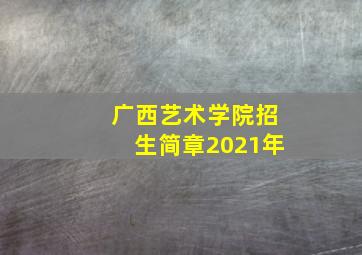 广西艺术学院招生简章2021年