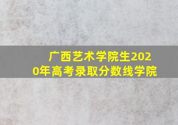 广西艺术学院生2020年高考录取分数线学院