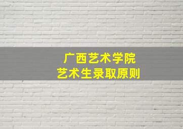 广西艺术学院艺术生录取原则