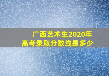 广西艺术生2020年高考录取分数线是多少