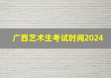 广西艺术生考试时间2024