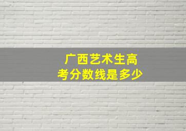 广西艺术生高考分数线是多少