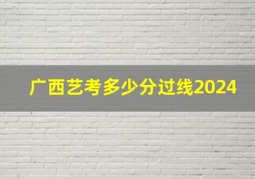 广西艺考多少分过线2024