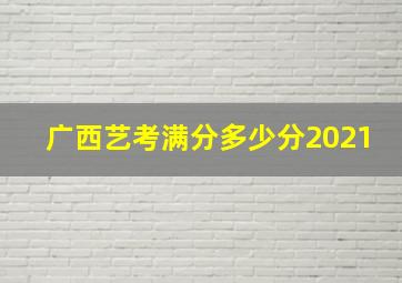 广西艺考满分多少分2021