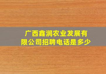 广西鑫润农业发展有限公司招聘电话是多少