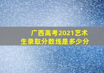 广西高考2021艺术生录取分数线是多少分