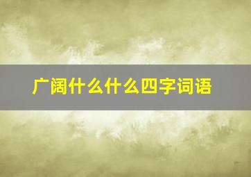 广阔什么什么四字词语