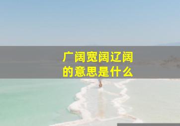 广阔宽阔辽阔的意思是什么