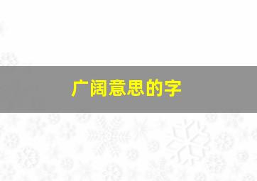 广阔意思的字