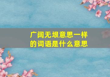 广阔无垠意思一样的词语是什么意思