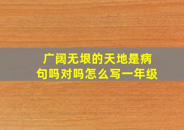 广阔无垠的天地是病句吗对吗怎么写一年级