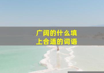 广阔的什么填上合适的词语