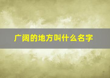 广阔的地方叫什么名字