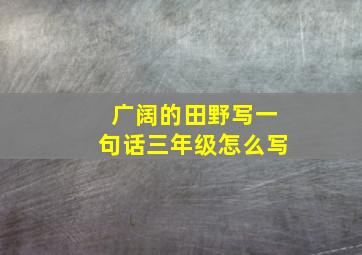 广阔的田野写一句话三年级怎么写