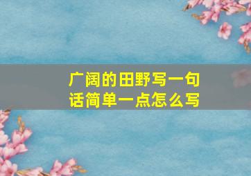 广阔的田野写一句话简单一点怎么写