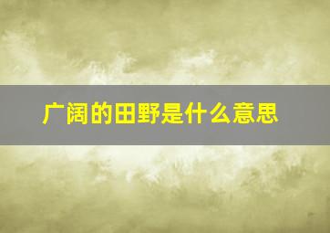 广阔的田野是什么意思