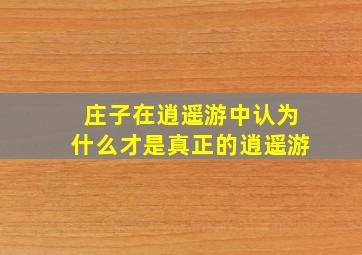 庄子在逍遥游中认为什么才是真正的逍遥游