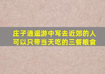 庄子逍遥游中写去近郊的人可以只带当天吃的三餐粮食