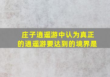 庄子逍遥游中认为真正的逍遥游要达到的境界是