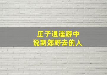 庄子逍遥游中说到郊野去的人