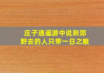 庄子逍遥游中说到郊野去的人只带一日之粮