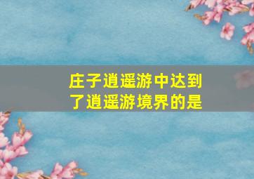 庄子逍遥游中达到了逍遥游境界的是