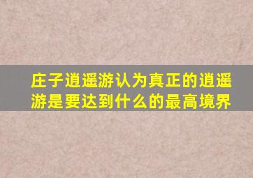 庄子逍遥游认为真正的逍遥游是要达到什么的最高境界