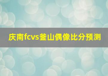 庆南fcvs釜山偶像比分预测