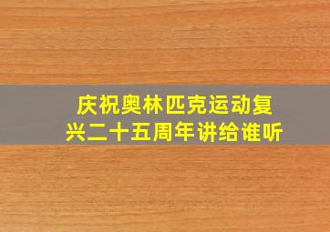 庆祝奥林匹克运动复兴二十五周年讲给谁听