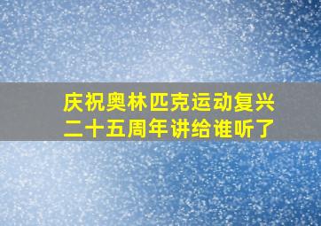 庆祝奥林匹克运动复兴二十五周年讲给谁听了